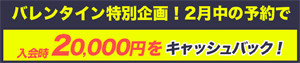 バレンタイン特別企画!2月中の予約で 入会金20000円をキャッシュバック!
