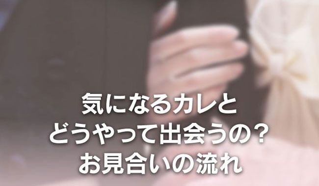 きになるカレとどうやって出会うの?お見合いの流れ
