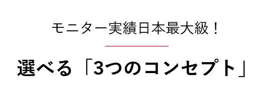 モニター実績日本最大級！  選べる「3つのコンセプト」