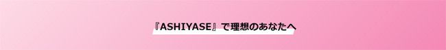 『ASHIYASE』で理想のあなたへ